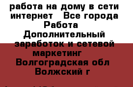 работа на дому в сети интернет - Все города Работа » Дополнительный заработок и сетевой маркетинг   . Волгоградская обл.,Волжский г.